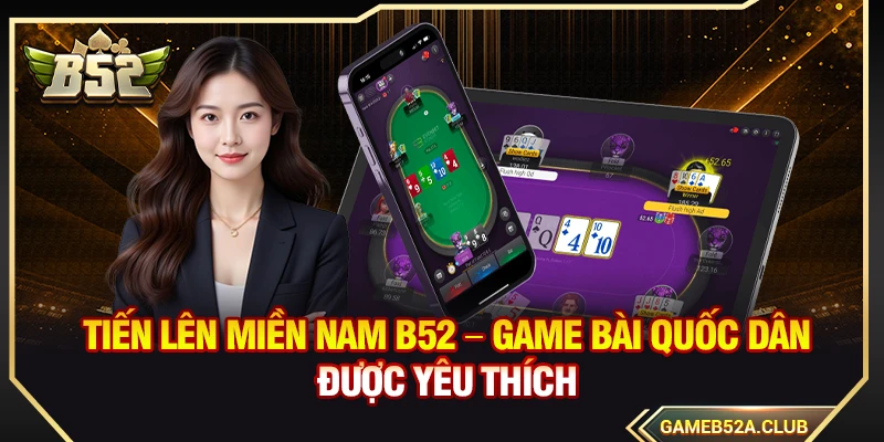 Tiến Lên Miền Nam B52 – Game Bài Quốc Dân Được Yêu Thích